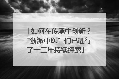 如何在传承中创新？“浙派中医”们已进行了十三年持续探索