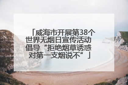 威海市开展第38个世界无烟日宣传活动 倡导“拒绝烟草诱惑 对第一支烟说不”