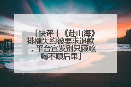 快评丨《赴山海》排播失约被要求退款，平台宣发别只顾吆喝不顾后果