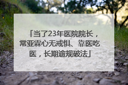 当了23年医院院长，常亚霖心无戒惧、靠医吃医，长期逾规破法