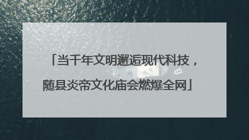 当千年文明邂逅现代科技，随县炎帝文化庙会燃爆全网