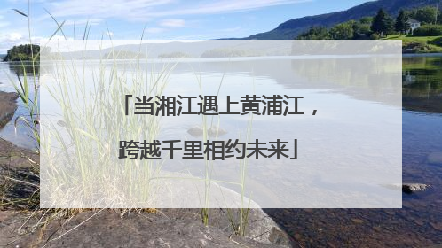 当湘江遇上黄浦江，跨越千里相约未来