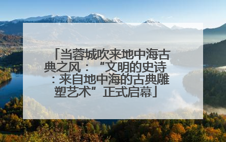 当蓉城吹来地中海古典之风：“文明的史诗：来自地中海的古典雕塑艺术”正式启幕