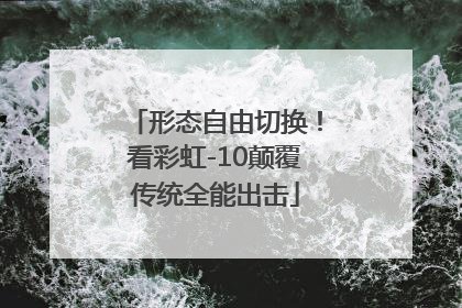 形态自由切换！看彩虹-10颠覆传统全能出击