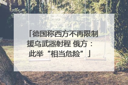 德国称西方不再限制援乌武器射程 俄方：此举“相当危险”