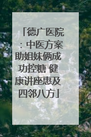 德广医院：中医方案助姐妹俩成功控糖 健康讲座惠及四邻八方