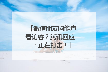 微信朋友圈能查看访客？腾讯回应：正在打击！