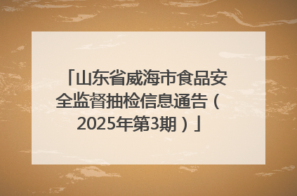 山东省威海市食品安全监督抽检信息通告（2025年第3期）