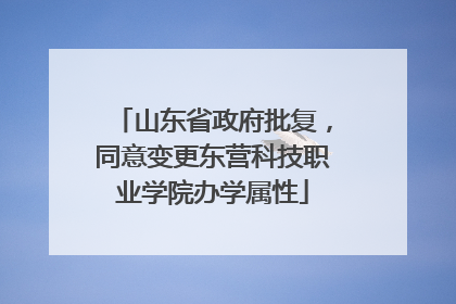 山东省政府批复，同意变更东营科技职业学院办学属性