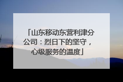 山东移动东营利津分公司：烈日下的坚守，心级服务的温度