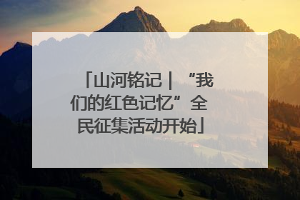 山河铭记｜“我们的红色记忆”全民征集活动开始