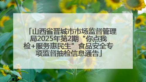 山西省晋城市市场监督管理局2025年第2期“你点我检+服务惠民生”食品安全专项监督抽检信息通告