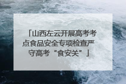 山西左云开展高考考点食品安全专项检查严守高考“食安关”