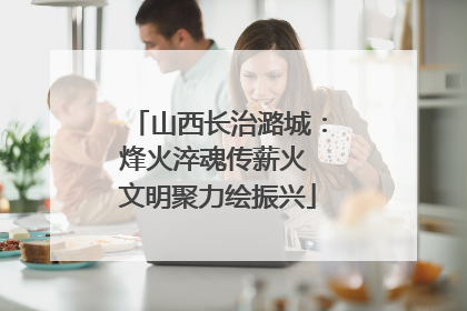 山西长治潞城：烽火淬魂传薪火 文明聚力绘振兴