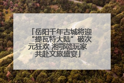 岳阳千年古城将迎“提瓦特大陆”破次元狂欢 湘鄂赣玩家共赴文旅盛宴
