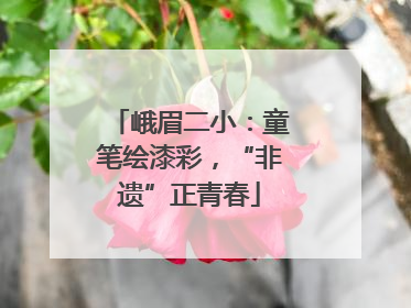 峨眉二小：童笔绘漆彩，“非遗”正青春