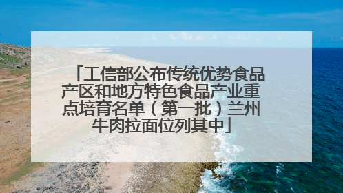 工信部公布传统优势食品产区和地方特色食品产业重点培育名单（第一批）兰州牛肉拉面位列其中