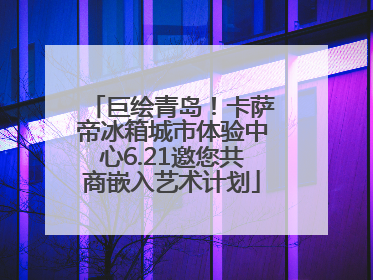 巨绘青岛！卡萨帝冰箱城市体验中心6.21邀您共商嵌入艺术计划