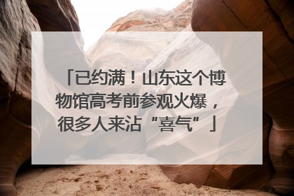 已约满！山东这个博物馆高考前参观火爆，很多人来沾“喜气”