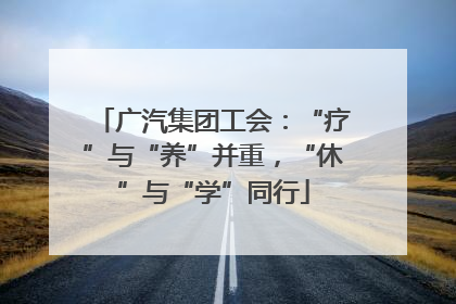 广汽集团工会：“疗”与“养”并重，“休”与“学”同行