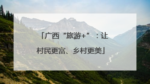 广西“旅游+”：让村民更富、乡村更美