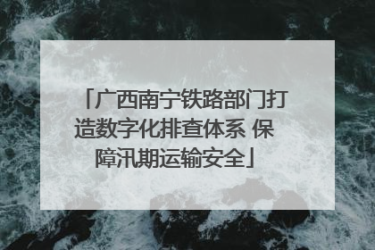 广西南宁铁路部门打造数字化排查体系 保障汛期运输安全