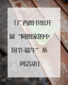 广西图书馆开展“阿图家的中国节·端午”系列活动