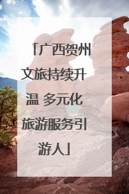 广西贺州文旅持续升温 多元化旅游服务引游人