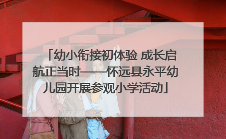 幼小衔接初体验 成长启航正当时——怀远县永平幼儿园开展参观小学活动