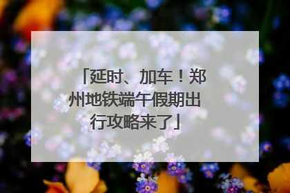 延时、加车！郑州地铁端午假期出行攻略来了