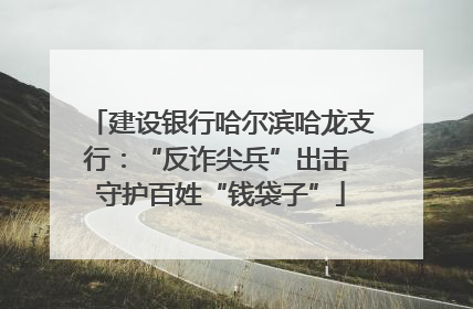 建设银行哈尔滨哈龙支行：“反诈尖兵”出击 守护百姓“钱袋子”