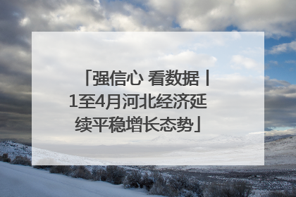 强信心 看数据丨1至4月河北经济延续平稳增长态势