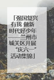 强国复兴有我 做新时代好少年——兰州市城关区开展“庆六一”活动集锦