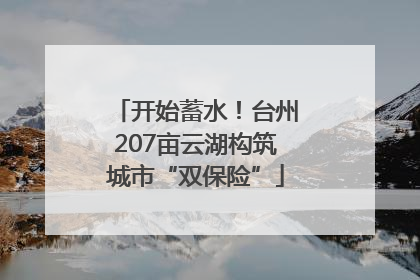 开始蓄水！台州207亩云湖构筑城市“双保险”