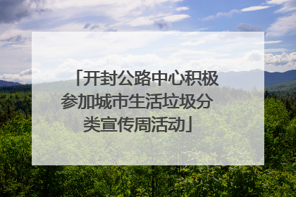 开封公路中心积极参加城市生活垃圾分类宣传周活动
