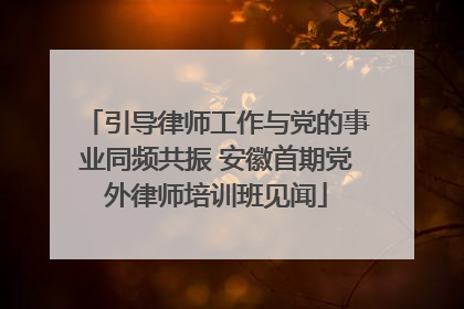 引导律师工作与党的事业同频共振 安徽首期党外律师培训班见闻