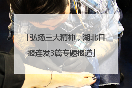弘扬三大精神，湖北日报连发3篇专题报道