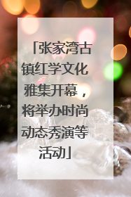 张家湾古镇红学文化雅集开幕，将举办时尚动态秀演等活动