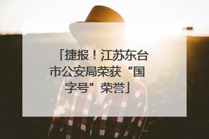 捷报！江苏东台市公安局荣获“国字号”荣誉