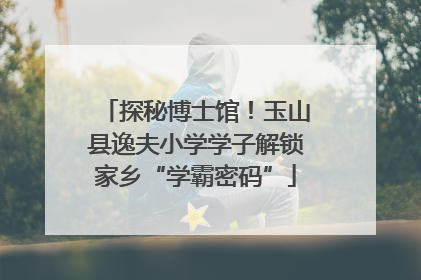 探秘博士馆！玉山县逸夫小学学子解锁家乡“学霸密码”