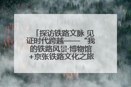 探访铁路文脉 见证时代跨越——“我的铁路风景·博物馆+京张铁路文化之旅”活动在京启动