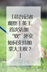 总台记者观察丨英王首次访加 “软”外交如何支持加拿大主权？