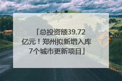 总投资额39.72亿元！郑州拟新增入库7个城市更新项目