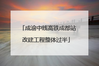 成渝中线高铁成都站改建工程整体过半