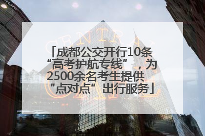 成都公交开行10条“高考护航专线”，为2500余名考生提供“点对点”出行服务