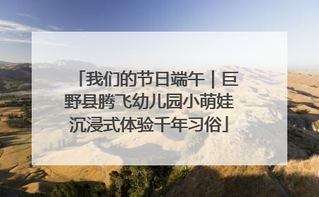 我们的节日端午｜巨野县腾飞幼儿园小萌娃沉浸式体验千年习俗