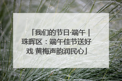 我们的节日·端午｜珠晖区：端午佳节送好戏 黄梅声韵润民心