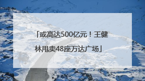 或高达500亿元！王健林甩卖48座万达广场
