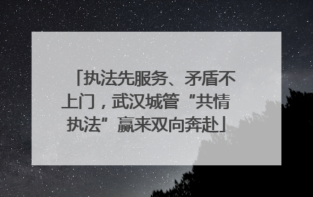 执法先服务、矛盾不上门，武汉城管“共情执法”赢来双向奔赴