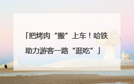 把烤肉“搬”上车！哈铁助力游客一路“逛吃”